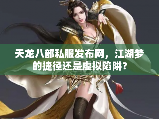 天龙八部私服发布网，江湖梦的捷径还是虚拟陷阱？