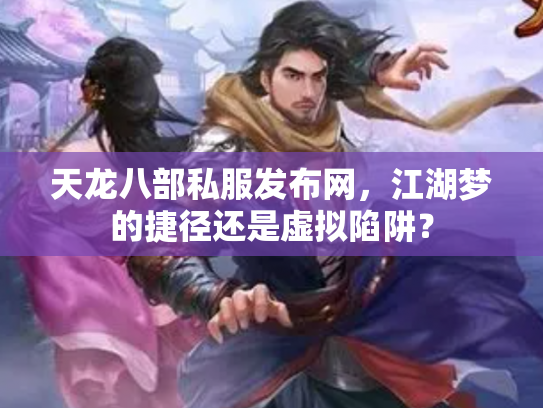 天龙八部私服发布网，江湖梦的捷径还是虚拟陷阱？