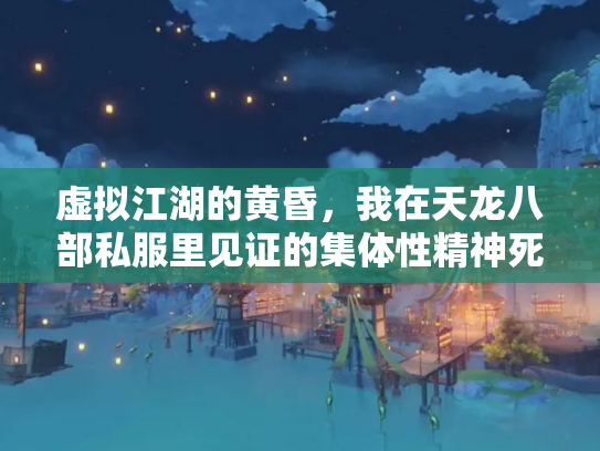 虚拟江湖的黄昏，我在天龙八部私服里见证的集体性精神死亡