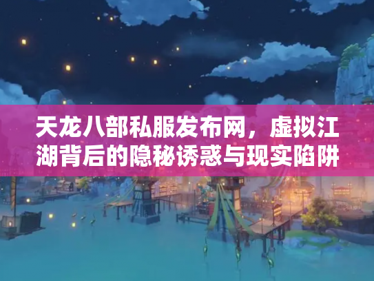 天龙八部私服发布网，虚拟江湖背后的隐秘诱惑与现实陷阱