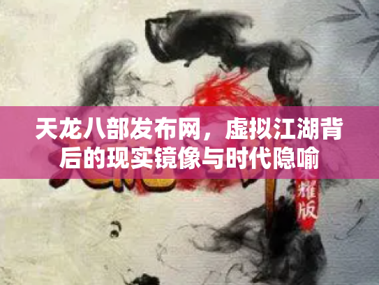 天龙八部发布网，虚拟江湖背后的现实镜像与时代隐喻