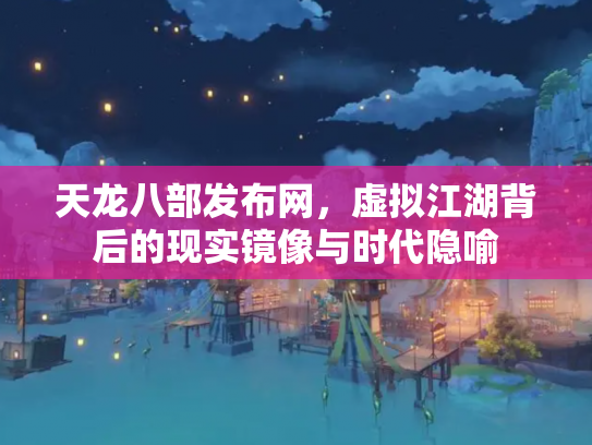 天龙八部发布网，虚拟江湖背后的现实镜像与时代隐喻