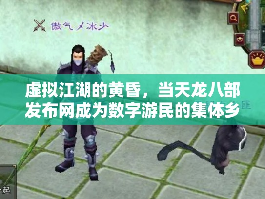 虚拟江湖的黄昏，当天龙八部发布网成为数字游民的集体乡愁