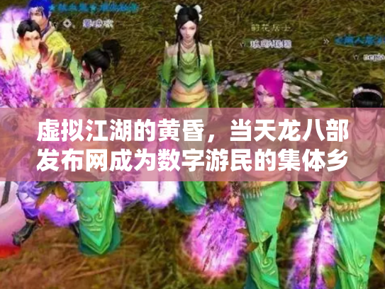 虚拟江湖的黄昏，当天龙八部发布网成为数字游民的集体乡愁