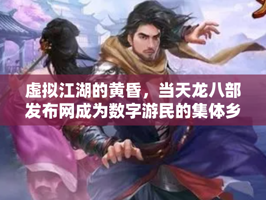 虚拟江湖的黄昏，当天龙八部发布网成为数字游民的集体乡愁