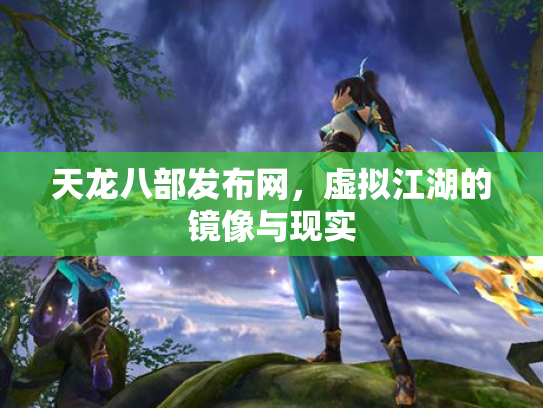 天龙八部发布网，虚拟江湖的镜像与现实
