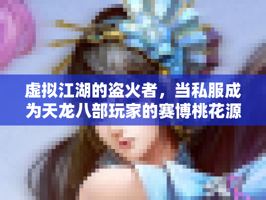 虚拟江湖的盗火者，当私服成为天龙八部玩家的赛博桃花源