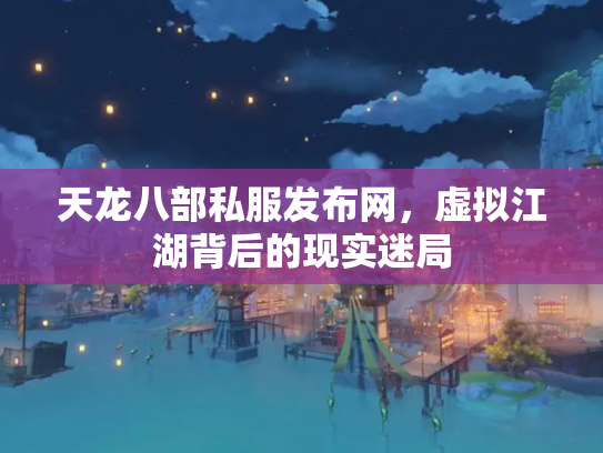 天龙八部私服发布网，虚拟江湖背后的现实迷局
