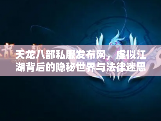 天龙八部私服发布网，虚拟江湖背后的隐秘世界与法律迷思