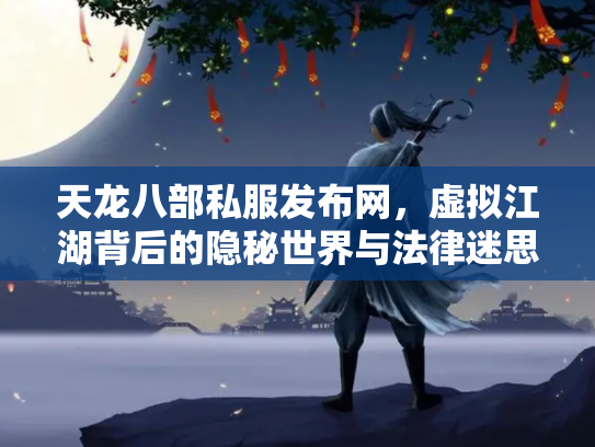 天龙八部私服发布网，虚拟江湖背后的隐秘世界与法律迷思