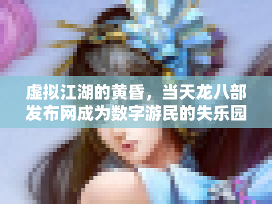 虚拟江湖的黄昏，当天龙八部发布网成为数字游民的失乐园