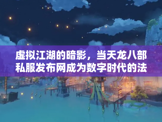 虚拟江湖的暗影，当天龙八部私服发布网成为数字时代的法外飞地