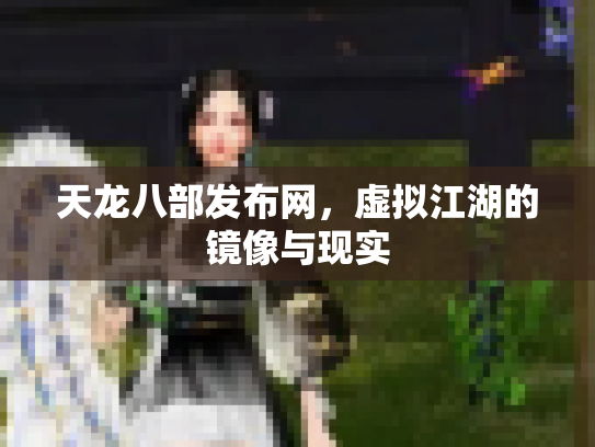 天龙八部发布网，虚拟江湖的镜像与现实
