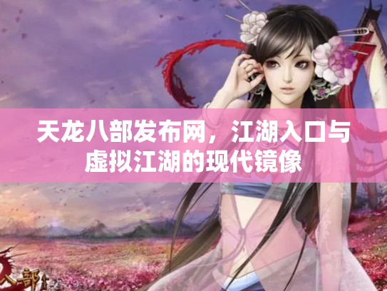 天龙八部发布网，江湖入口与虚拟江湖的现代镜像