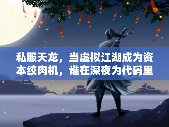 私服天龙，当虚拟江湖成为资本绞肉机，谁在深夜为代码里的刀光剑影买单？