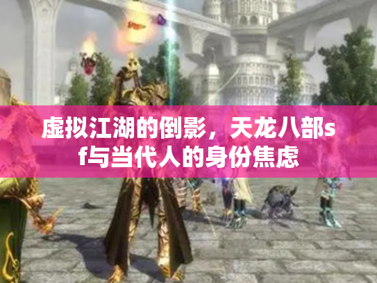 虚拟江湖的倒影，天龙八部sf与当代人的身份焦虑