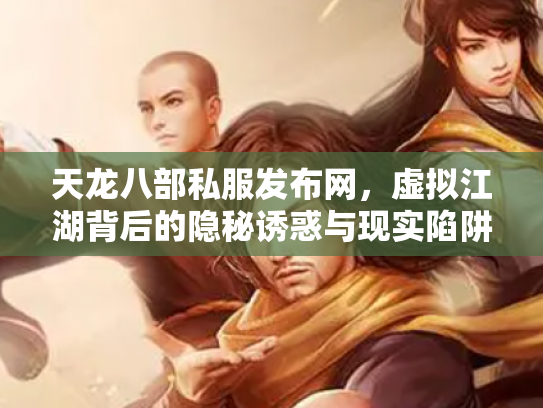 天龙八部私服发布网，虚拟江湖背后的隐秘诱惑与现实陷阱