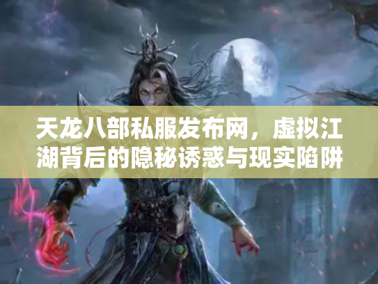 天龙八部私服发布网，虚拟江湖背后的隐秘诱惑与现实陷阱