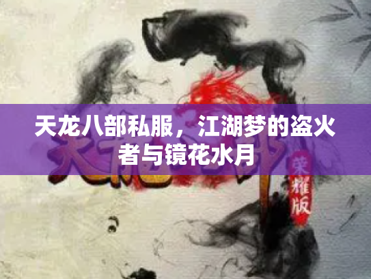 天龙八部私服，江湖梦的盗火者与镜花水月