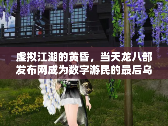 虚拟江湖的黄昏，当天龙八部发布网成为数字游民的最后乌托邦