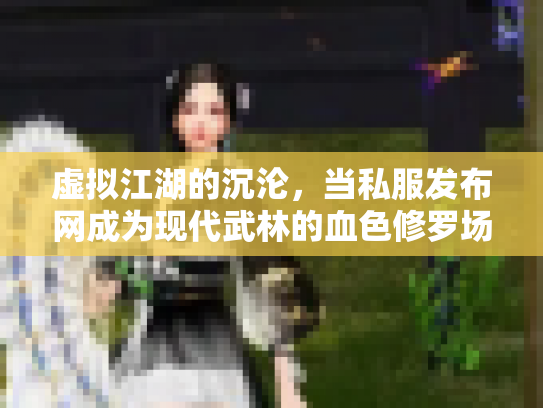 虚拟江湖的沉沦，当私服发布网成为现代武林的血色修罗场
