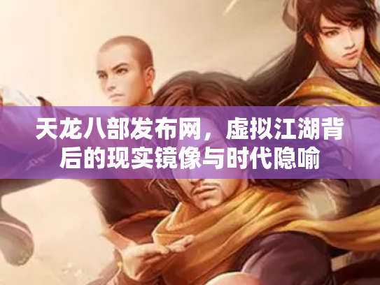 天龙八部发布网，虚拟江湖背后的现实镜像与时代隐喻
