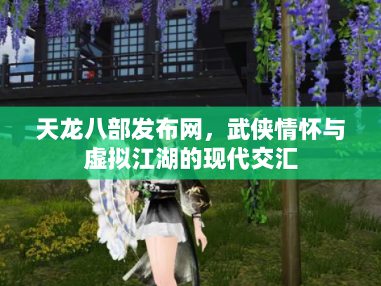 天龙八部发布网，武侠情怀与虚拟江湖的现代交汇