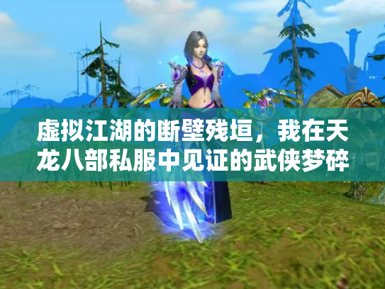 虚拟江湖的断壁残垣，我在天龙八部私服中见证的武侠梦碎与重构