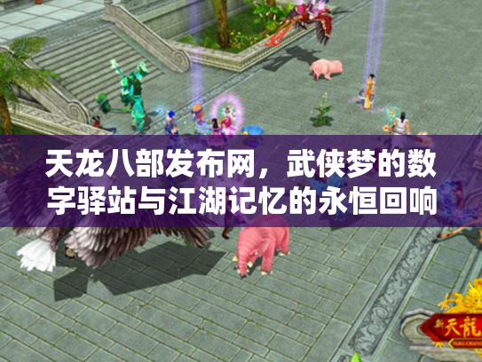 天龙八部发布网，武侠梦的数字驿站与江湖记忆的永恒回响