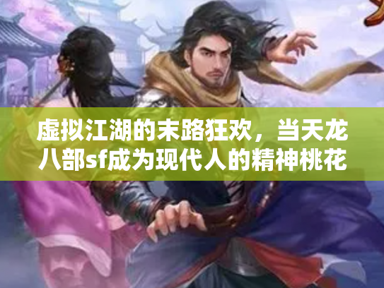 虚拟江湖的末路狂欢，当天龙八部sf成为现代人的精神桃花源