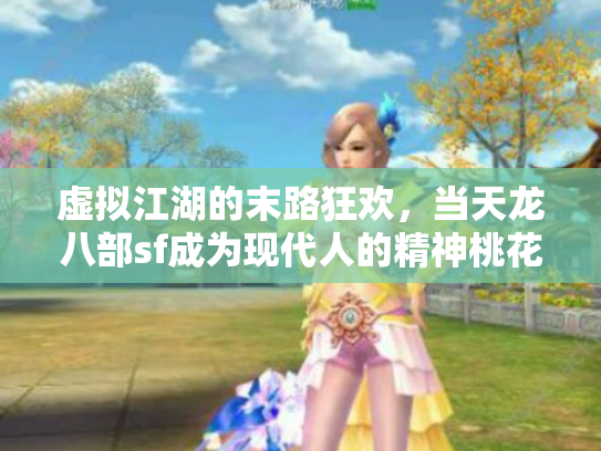 虚拟江湖的末路狂欢，当天龙八部sf成为现代人的精神桃花源