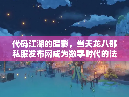 代码江湖的暗影，当天龙八部私服发布网成为数字时代的法外狂徒盛宴