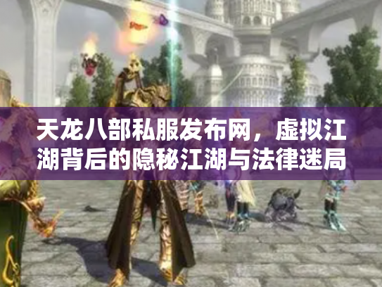 天龙八部私服发布网，虚拟江湖背后的隐秘江湖与法律迷局