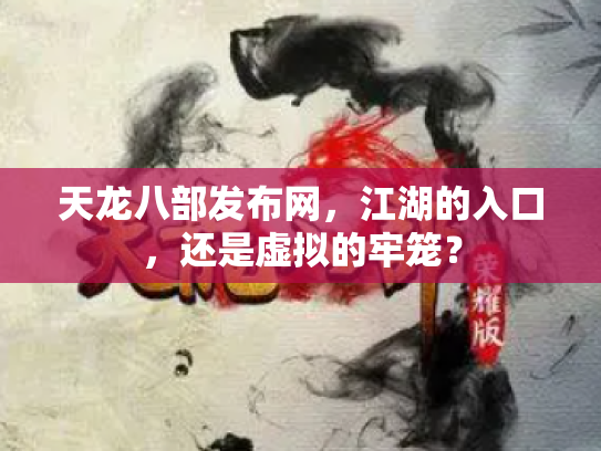 天龙八部发布网，江湖的入口，还是虚拟的牢笼？