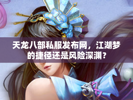 天龙八部私服发布网，江湖梦的捷径还是风险深渊？