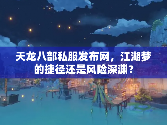 天龙八部私服发布网，江湖梦的捷径还是风险深渊？