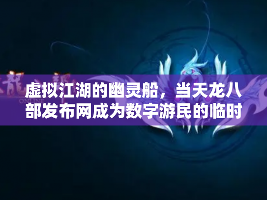 虚拟江湖的幽灵船，当天龙八部发布网成为数字游民的临时避难所