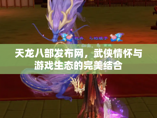 天龙八部发布网，武侠情怀与游戏生态的完美结合