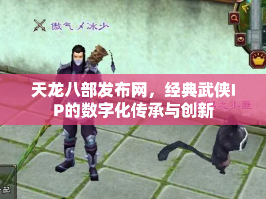 天龙八部发布网，经典武侠IP的数字化传承与创新