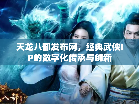 天龙八部发布网，经典武侠IP的数字化传承与创新