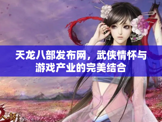 天龙八部发布网，武侠情怀与游戏产业的完美结合