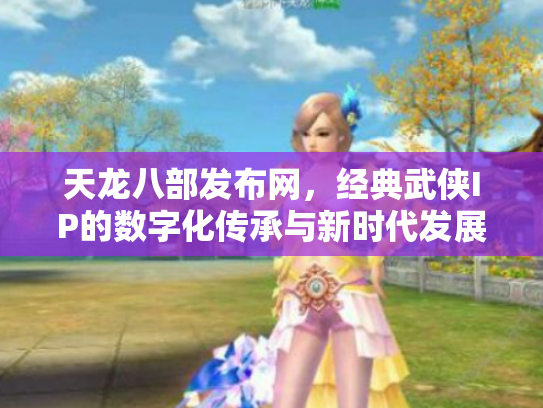 天龙八部发布网，经典武侠IP的数字化传承与新时代发展