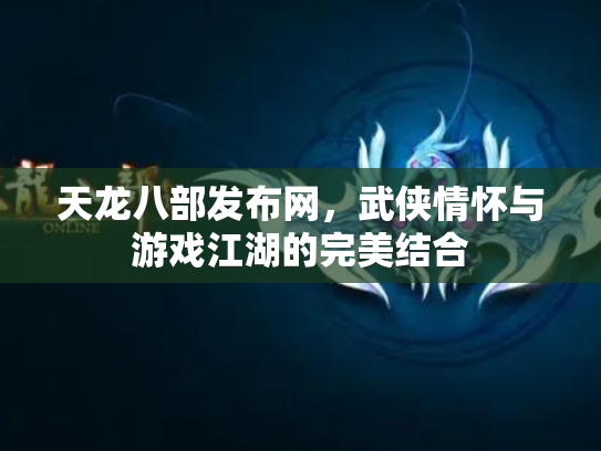 天龙八部发布网，武侠情怀与游戏江湖的完美结合