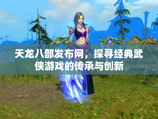 天龙八部发布网，探寻经典武侠游戏的传承与创新
