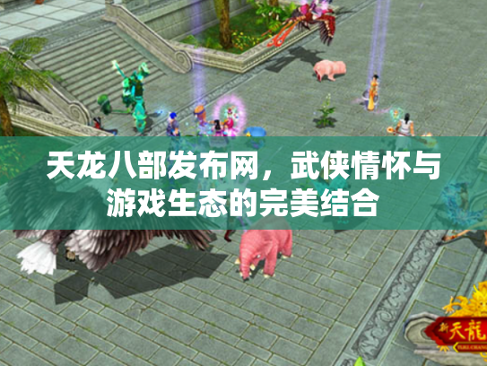 天龙八部发布网，武侠情怀与游戏生态的完美结合