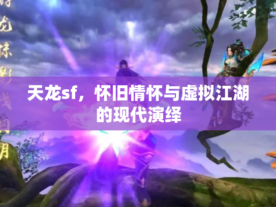 天龙sf，怀旧情怀与虚拟江湖的现代演绎