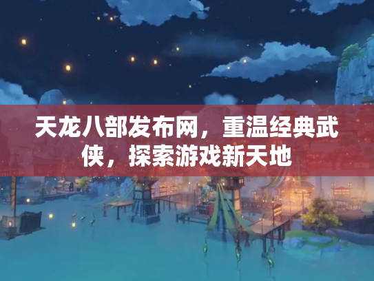 天龙八部发布网，重温经典武侠，探索游戏新天地
