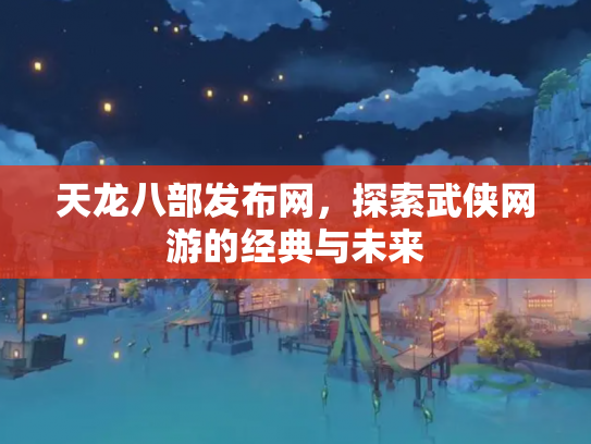 天龙八部发布网，探索武侠网游的经典与未来