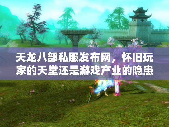 天龙八部私服发布网，怀旧玩家的天堂还是游戏产业的隐患？