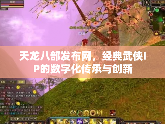天龙八部发布网，经典武侠IP的数字化传承与创新